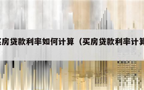 买房贷款利率如何计算（买房贷款利率计算?）