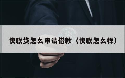 快联贷怎么申请借款（快联怎么样）