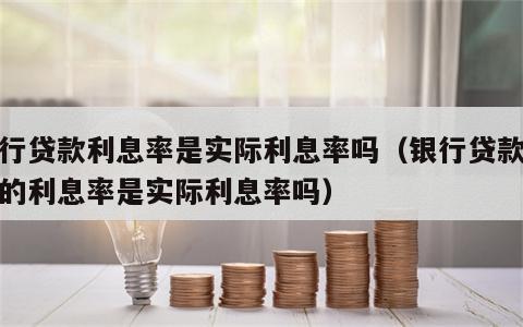 银行贷款利息率是实际利息率吗（银行贷款使用的利息率是实际利息率吗）