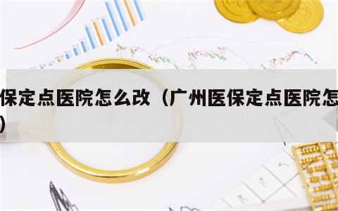 医保定点医院怎么改（广州医保定点医院怎么改）