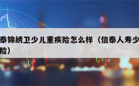 信泰锦绣卫少儿重疾险怎么样（信泰人寿少儿保险）