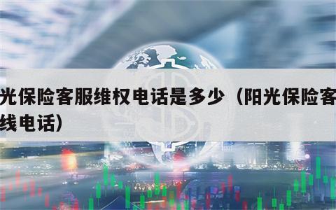 阳光保险客服维权电话是多少（阳光保险客服热线电话）