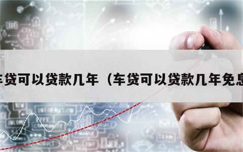 车贷可以贷款几年（车贷可以贷款几年免息）