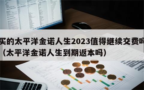 买的太平洋金诺人生2023值得继续交费吗（太平洋金诺人生到期返本吗）