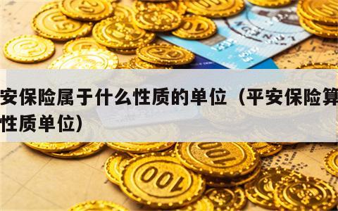 平安保险属于什么性质的单位（平安保险算什么性质单位）
