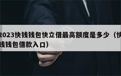 2023快钱钱包快立借最高额度是多少（快钱钱包借款入口）