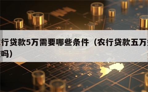农行贷款5万需要哪些条件（农行贷款五万好贷吗）
