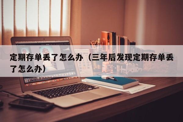 定期存单丢了怎么办（三年后发现定期存单丢了怎么办）