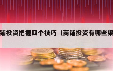 商铺投资把握四个技巧（商铺投资有哪些渠道）