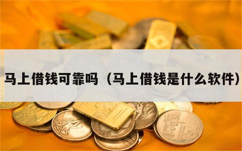 马上借钱可靠吗（马上借钱是什么软件）