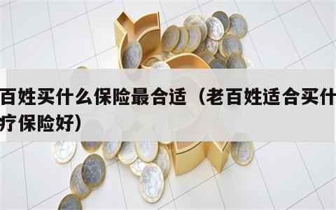 老百姓买什么保险最合适（老百姓适合买什么医疗保险好）