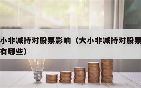 大小非减持对股票影响（大小非减持对股票影响有哪些）
