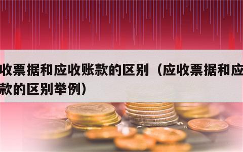 应收票据和应收账款的区别（应收票据和应收账款的区别举例）