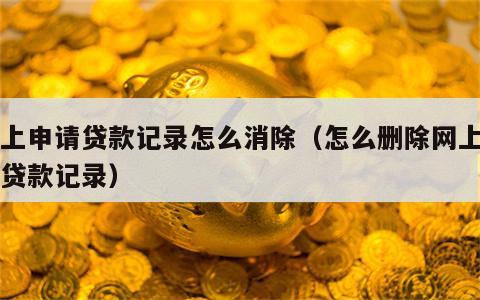 网上申请贷款记录怎么消除（怎么删除网上申请贷款记录）