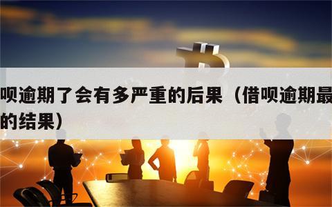 借呗逾期了会有多严重的后果（借呗逾期最严重的结果）