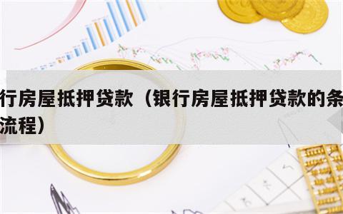 银行房屋抵押贷款（银行房屋抵押贷款的条件和流程）