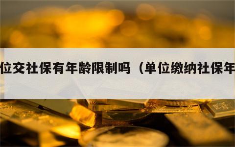 单位交社保有年龄限制吗（单位缴纳社保年龄）