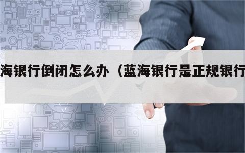 蓝海银行倒闭怎么办（蓝海银行是正规银行吗）