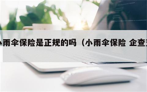小雨伞保险是正规的吗（小雨伞保险 企查查）