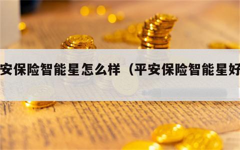 平安保险智能星怎么样（平安保险智能星好吗）