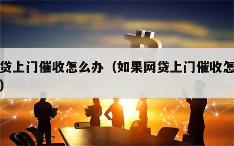 网贷上门催收怎么办（如果网贷上门催收怎么办）