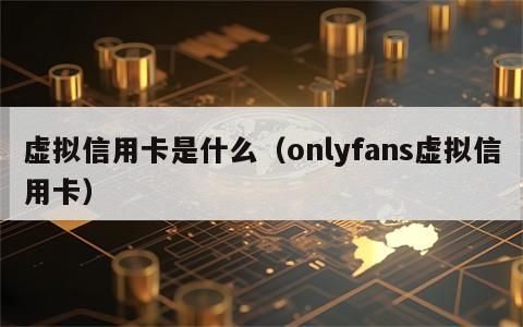 虚拟信用卡是什么（onlyfans虚拟信用卡）