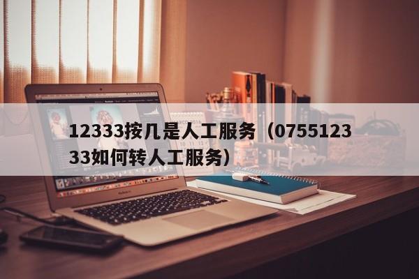 12333按几是人工服务（075512333如何转人工服务）