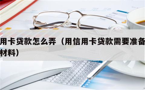 信用卡贷款怎么弄（用信用卡贷款需要准备什么材料）