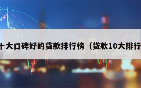 十大口碑好的贷款排行榜（贷款10大排行）
