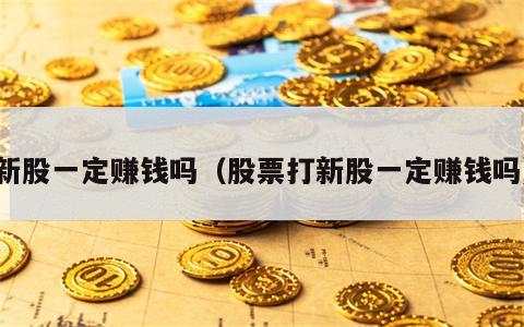 新股一定赚钱吗（股票打新股一定赚钱吗）