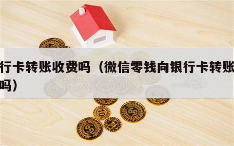 银行卡转账收费吗（微信零钱向银行卡转账收费吗）