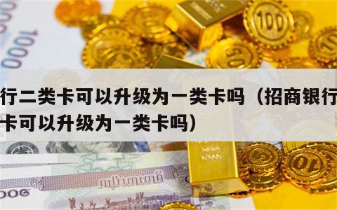 银行二类卡可以升级为一类卡吗（招商银行二类卡可以升级为一类卡吗）
