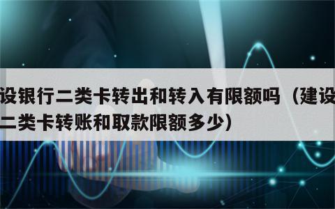 建设银行二类卡转出和转入有限额吗（建设银行二类卡转账和取款限额多少）