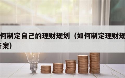 如何制定自己的理财规划（如何制定理财规划 答案）