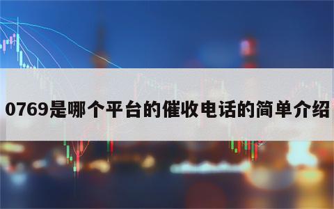 0769是哪个平台的催收电话的简单介绍