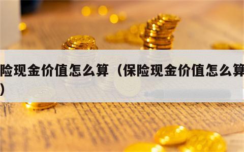保险现金价值怎么算（保险现金价值怎么算的呢）