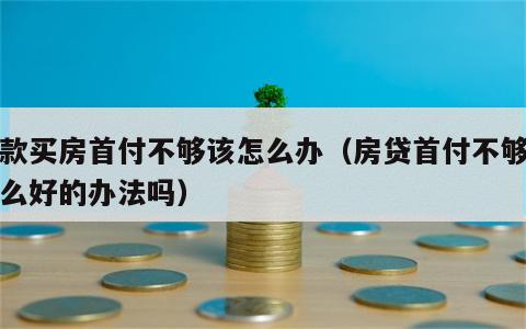 贷款买房首付不够该怎么办（房贷首付不够有什么好的办法吗）