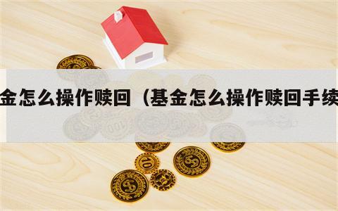 基金怎么操作赎回（基金怎么操作赎回手续费）
