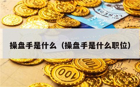 操盘手是什么（操盘手是什么职位）