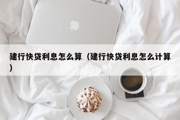 建行快贷利息怎么算（建行快贷利息怎么计算）
