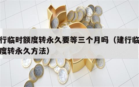 建行临时额度转永久要等三个月吗（建行临时额度转永久方法）