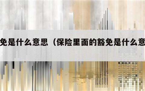 豁免是什么意思（保险里面的豁免是什么意思）