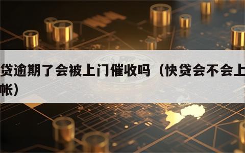 快贷逾期了会被上门催收吗（快贷会不会上门催帐）