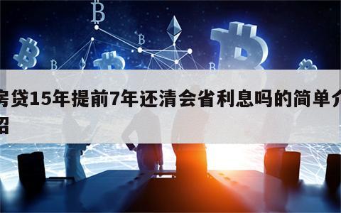 房贷15年提前7年还清会省利息吗的简单介绍