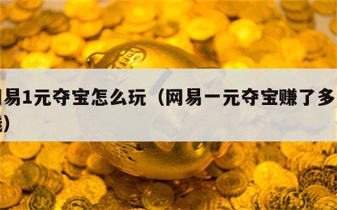 网易1元夺宝怎么玩（网易一元夺宝赚了多少钱）