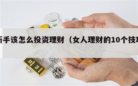 新手该怎么投资理财（女人理财的10个技巧）
