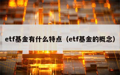 etf基金有什么特点（etf基金的概念）