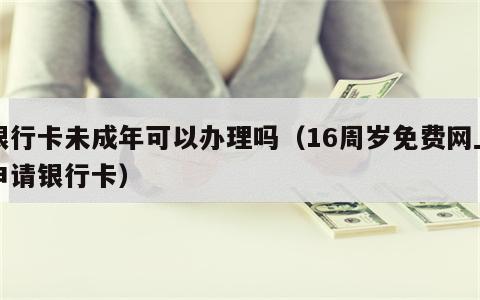 银行卡未成年可以办理吗（16周岁免费网上申请银行卡）