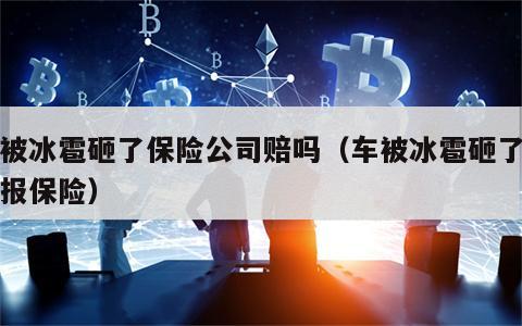 车被冰雹砸了保险公司赔吗（车被冰雹砸了怎么报保险）