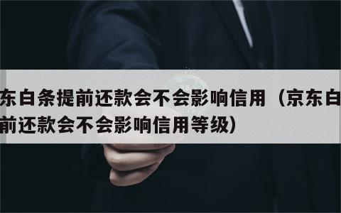 京东白条提前还款会不会影响信用（京东白条提前还款会不会影响信用等级）